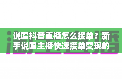 说唱抖音直播怎么接单?新手说唱主播快速接单变现的实战指南 说唱抖音直播怎么接单?新手说唱主播快速接单变现的实战指南