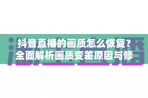 抖音直播的画质怎么恢复？全面解析画质变差原因与修复方法，让观众和主播都能重回高清体验