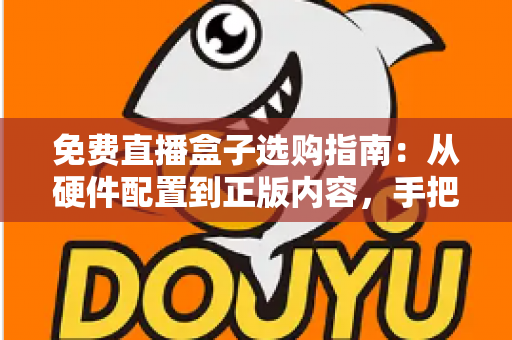 免费直播盒子选购指南:从硬件配置到正版内容,手把手教你挑到高性价比电视盒子 免费直播盒子选购指南:从硬件配置到正版内容,手把手教你挑到高性价比电视盒子