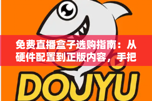 免费直播盒子选购指南:从硬件配置到正版内容,手把手教你挑到高性价比电视盒子 免费直播盒子选购指南:从硬件配置到正版内容,手把手教你挑到高性价比电视盒子