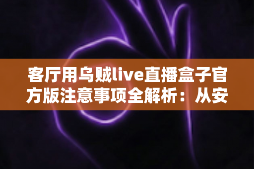 客厅用乌贼live直播盒子官方版注意事项全解析：从安装到维护的实用指南