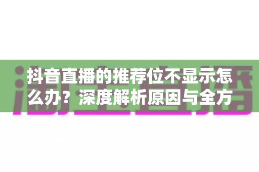 抖音直播的推荐位不显示怎么办？深度解析原因与全方位解决方案