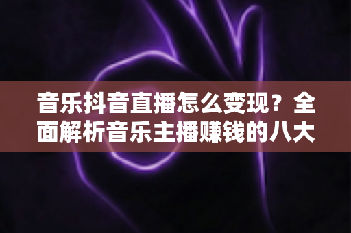音乐抖音直播怎么变现？全面解析音乐主播赚钱的八大核心路径与实战技巧