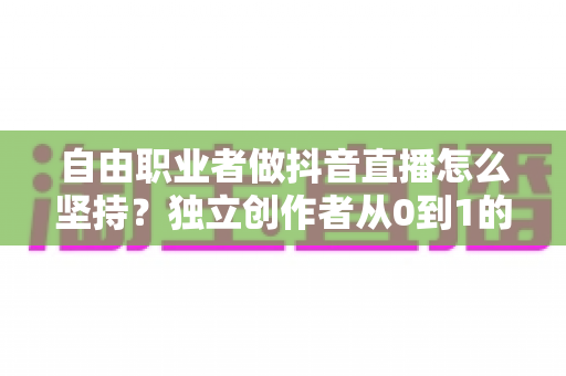 自由职业者做抖音直播怎么坚持?独立创作者从0到1的直播续航实战全攻略 自由职业者做抖音直播怎么坚持?独立创作者从0到1的直播续航实战全攻略
