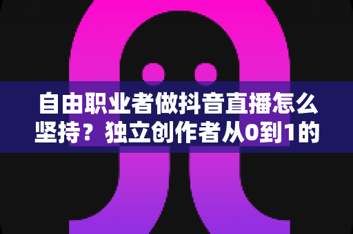 自由职业者做抖音直播怎么坚持?独立创作者从0到1的直播续航实战全攻略 自由职业者做抖音直播怎么坚持?独立创作者从0到1的直播续航实战全攻略