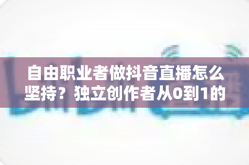自由职业者做抖音直播怎么坚持?独立创作者从0到1的直播续航实战全攻略 自由职业者做抖音直播怎么坚持?独立创作者从0到1的直播续航实战全攻略