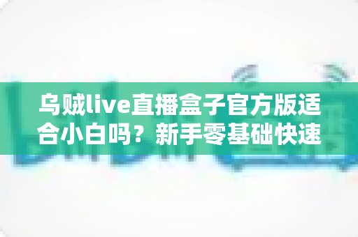乌贼live直播盒子官方版适合小白吗？新手零基础快速上手全攻略