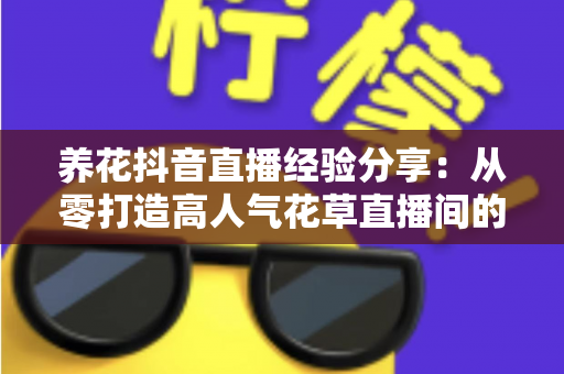 养花抖音直播经验分享:从零打造高人气花草直播间的实战指南 养花抖音直播经验分享:从零打造高人气花草直播间的实战指南