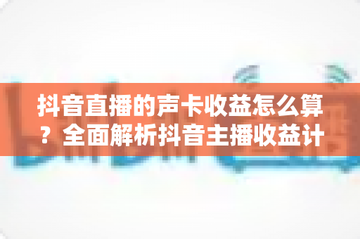 抖音直播的声卡收益怎么算?全面解析抖音主播收益计算规则、分成比例与提现全流程 抖音直播的声卡收益怎么算?全面解析抖音主播收益计算规则、分成比例与提现全流程
