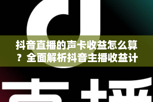 抖音直播的声卡收益怎么算?全面解析抖音主播收益计算规则、分成比例与提现全流程 抖音直播的声卡收益怎么算?全面解析抖音主播收益计算规则、分成比例与提现全流程