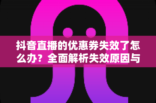 抖音直播的优惠券失效了怎么办?全面解析失效原因与高效解决方法指南 抖音直播的优惠券失效了怎么办?全面解析失效原因与高效解决方法指南