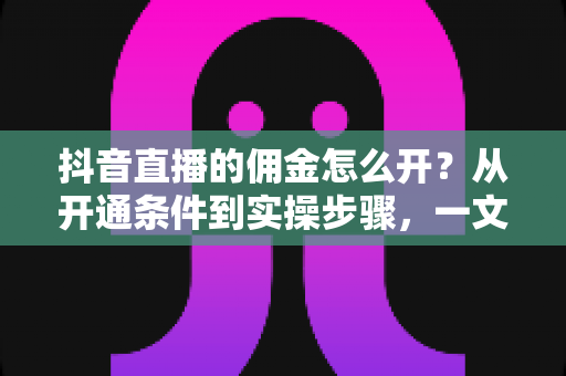 抖音直播的佣金怎么开?从开通条件到实操步骤,一文读懂直播带货变现全流程 抖音直播的佣金怎么开?从开通条件到实操步骤,一文读懂直播带货变现全流程