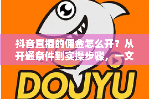抖音直播的佣金怎么开?从开通条件到实操步骤,一文读懂直播带货变现全流程 抖音直播的佣金怎么开?从开通条件到实操步骤,一文读懂直播带货变现全流程