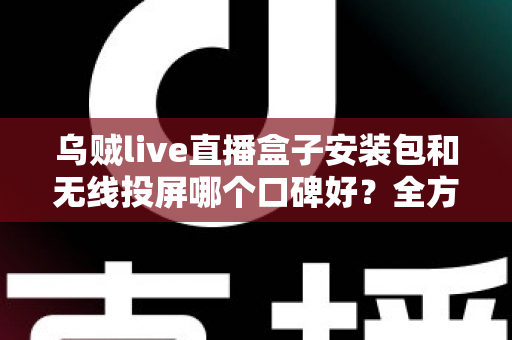 乌贼live直播盒子安装包和无线投屏哪个口碑好?全方位对比测评帮你选出最佳大屏观影方案 乌贼live直播盒子安装包和无线投屏哪个口碑好?全方位对比测评帮你选出最佳大屏观影方案