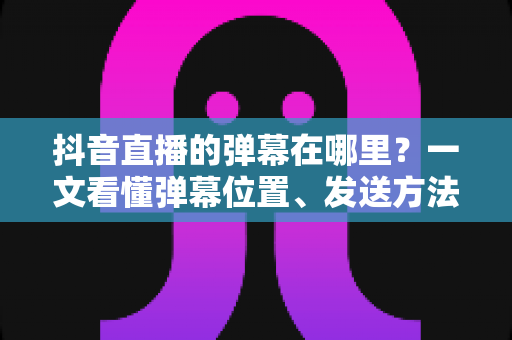 抖音直播的弹幕在哪里?一文看懂弹幕位置、发送方法与设置技巧 抖音直播的弹幕在哪里?一文看懂弹幕位置、发送方法与设置技巧