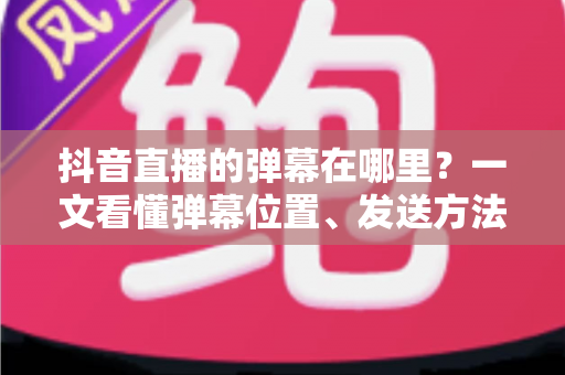 抖音直播的弹幕在哪里?一文看懂弹幕位置、发送方法与设置技巧 抖音直播的弹幕在哪里?一文看懂弹幕位置、发送方法与设置技巧