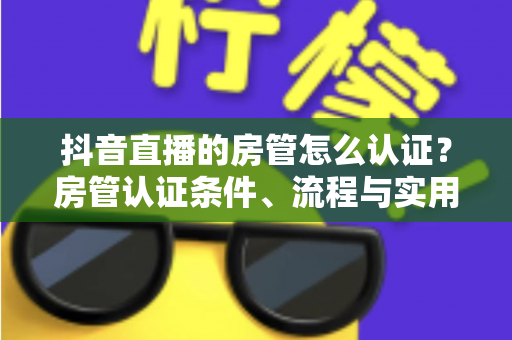抖音直播的房管怎么认证?房管认证条件、流程与实用技巧全解析 抖音直播的房管怎么认证?房管认证条件、流程与实用技巧全解析