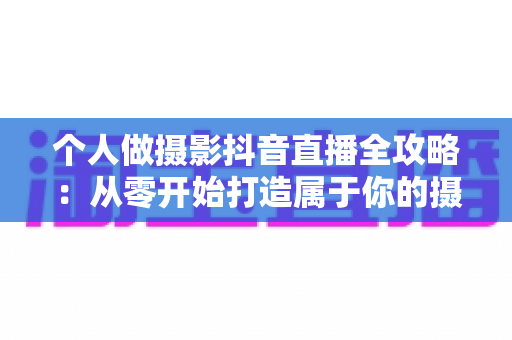 个人做摄影抖音直播全攻略：从零开始打造属于你的摄影直播间