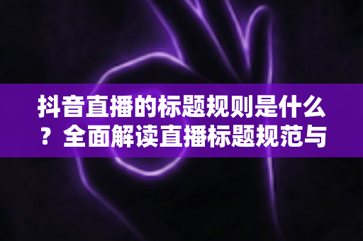 抖音直播的标题规则是什么?全面解读直播标题规范与优化技巧,助你快速提升直播间人气 抖音直播的标题规则是什么?全面解读直播标题规范与优化技巧,助你快速提升直播间人气