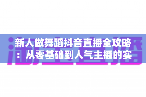 新人做舞蹈抖音直播全攻略：从零基础到人气主播的实战指南