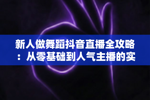 新人做舞蹈抖音直播全攻略：从零基础到人气主播的实战指南