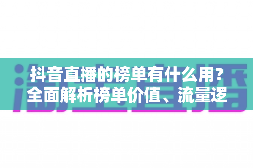 抖音直播的榜单有什么用?全面解析榜单价值、流量逻辑与运营攻略 抖音直播的榜单有什么用?全面解析榜单价值、流量逻辑与运营攻略