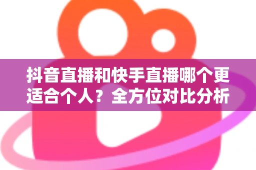 抖音直播和快手直播哪个更适合个人?全方位对比分析与新手选择指南 抖音直播和快手直播哪个更适合个人?全方位对比分析与新手选择指南