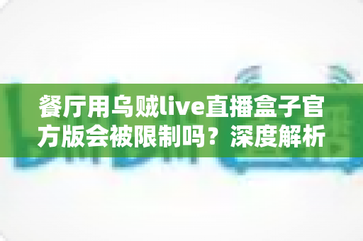 餐厅用乌贼live直播盒子官方版会被限制吗？深度解析限制因素与合规使用全攻略