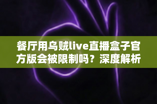 餐厅用乌贼live直播盒子官方版会被限制吗？深度解析限制因素与合规使用全攻略