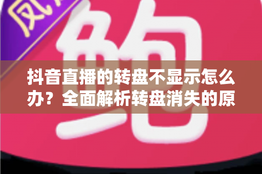 抖音直播的转盘不显示怎么办？全面解析转盘消失的原因与实用解决方法