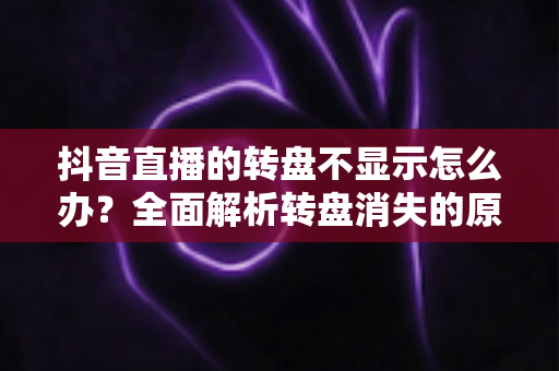 抖音直播的转盘不显示怎么办？全面解析转盘消失的原因与实用解决方法