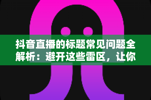抖音直播的标题常见问题全解析:避开这些雷区,让你的直播间流量倍增 抖音直播的标题常见问题全解析:避开这些雷区,让你的直播间流量倍增