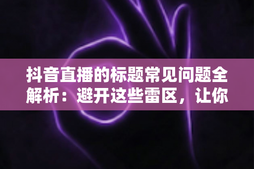 抖音直播的标题常见问题全解析:避开这些雷区,让你的直播间流量倍增 抖音直播的标题常见问题全解析:避开这些雷区,让你的直播间流量倍增