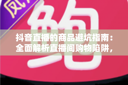 抖音直播的商品避坑指南:全面解析直播间购物陷阱,助你聪明消费不踩雷 抖音直播的商品避坑指南:全面解析直播间购物陷阱,助你聪明消费不踩雷
