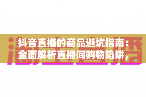 抖音直播的商品避坑指南:全面解析直播间购物陷阱,助你聪明消费不踩雷 抖音直播的商品避坑指南:全面解析直播间购物陷阱,助你聪明消费不踩雷