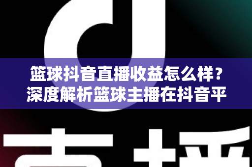 篮球抖音直播收益怎么样?深度解析篮球主播在抖音平台的真实收入与变现潜力 篮球抖音直播收益怎么样?深度解析篮球主播在抖音平台的真实收入与变现潜力