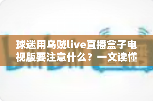 球迷用乌贼live直播盒子电视版要注意什么?一文读懂安全畅享赛事直播的核心要点与实用指南 球迷用乌贼live直播盒子电视版要注意什么?一文读懂安全畅享赛事直播的核心要点与实用指南