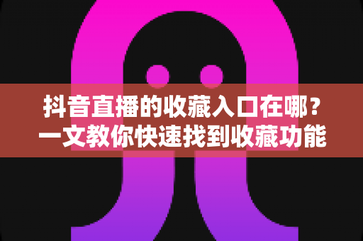 抖音直播的收藏入口在哪?一文教你快速找到收藏功能并高效使用 抖音直播的收藏入口在哪?一文教你快速找到收藏功能并高效使用