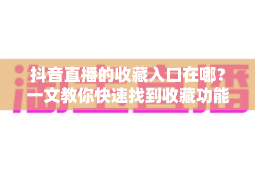 抖音直播的收藏入口在哪?一文教你快速找到收藏功能并高效使用 抖音直播的收藏入口在哪?一文教你快速找到收藏功能并高效使用