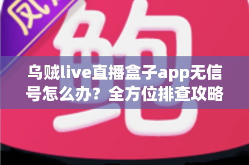 乌贼live直播盒子app无信号怎么办？全方位排查攻略帮你快速恢复流畅观看