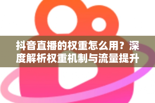 抖音直播的权重怎么用?深度解析权重机制与流量提升实战指南 抖音直播的权重怎么用?深度解析权重机制与流量提升实战指南