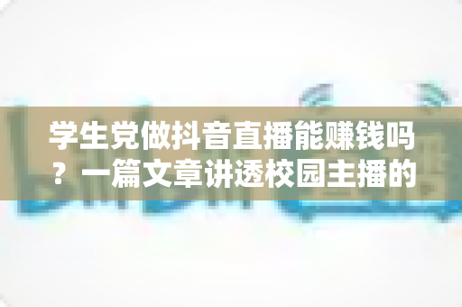 学生党做抖音直播能赚钱吗?一篇文章讲透校园主播的变现真相与实操指南 学生党做抖音直播能赚钱吗?一篇文章讲透校园主播的变现真相与实操指南