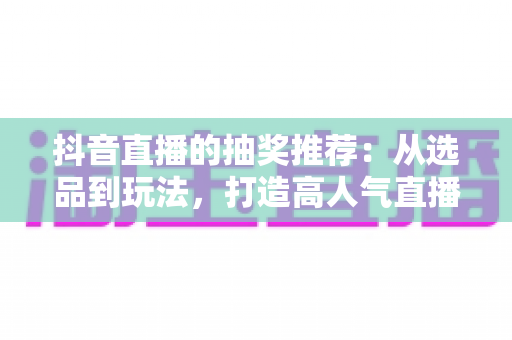 抖音直播的抽奖推荐:从选品到玩法,打造高人气直播间的实用指南 抖音直播的抽奖推荐:从选品到玩法,打造高人气直播间的实用指南