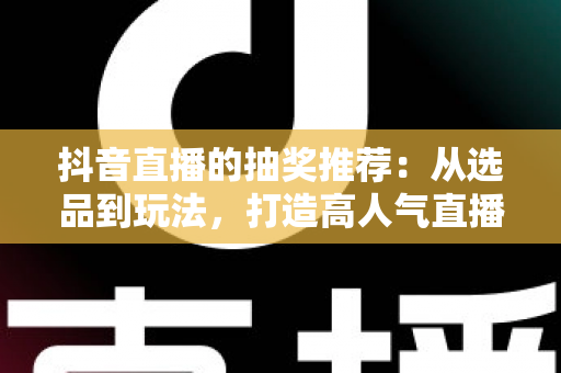 抖音直播的抽奖推荐:从选品到玩法,打造高人气直播间的实用指南 抖音直播的抽奖推荐:从选品到玩法,打造高人气直播间的实用指南