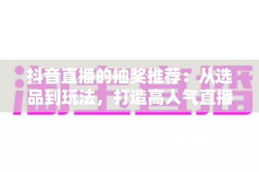 抖音直播的抽奖推荐:从选品到玩法,打造高人气直播间的实用指南 抖音直播的抽奖推荐:从选品到玩法,打造高人气直播间的实用指南