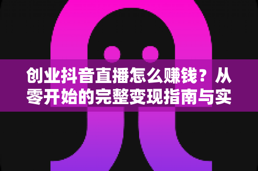 创业抖音直播怎么赚钱?从零开始的完整变现指南与实战策略解析 创业抖音直播怎么赚钱?从零开始的完整变现指南与实战策略解析