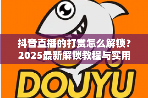 抖音直播的打赏怎么解锁?2025最新解锁教程与实用避坑指南全解析 抖音直播的打赏怎么解锁?2025最新解锁教程与实用避坑指南全解析