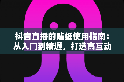 抖音直播的贴纸使用指南:从入门到精通,打造高互动人气直播间的实战宝典 抖音直播的贴纸使用指南:从入门到精通,打造高互动人气直播间的实战宝典