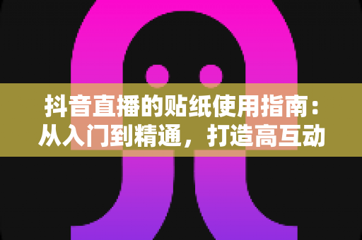 抖音直播的贴纸使用指南:从入门到精通,打造高互动人气直播间的实战宝典 抖音直播的贴纸使用指南:从入门到精通,打造高互动人气直播间的实战宝典