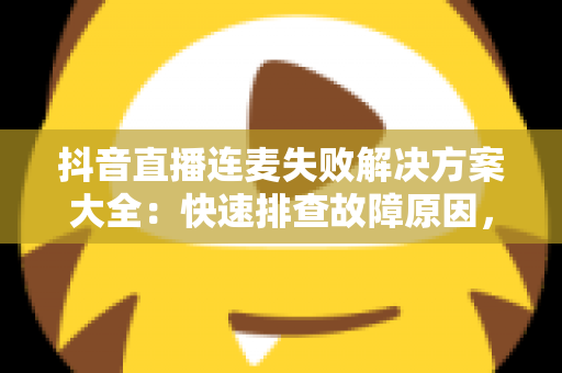 抖音直播连麦失败解决方案大全：快速排查故障原因，轻松恢复连麦互动的实用指南